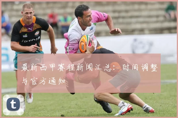 最新西甲赛程新闻汇总：时间调整与官方通知