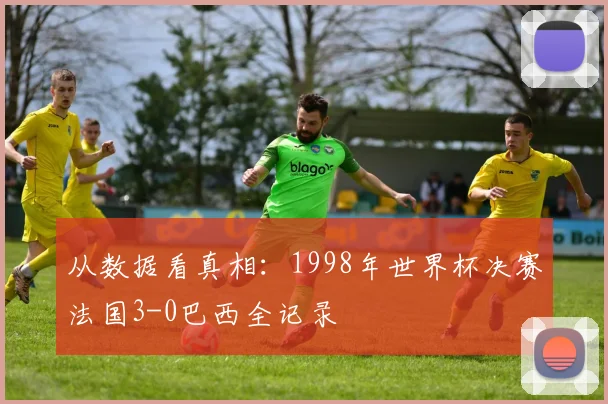 从数据看真相：1998年世界杯决赛法国3-0巴西全记录