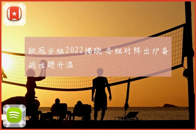 欧冠分组2022揭晓 各组对阵出炉备战话题升温