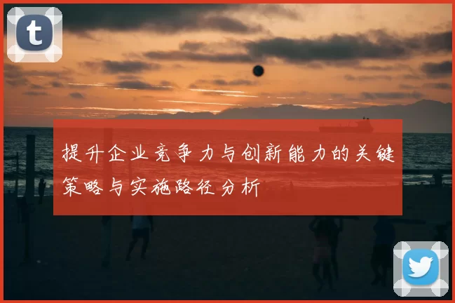 提升企业竞争力与创新能力的关键策略与实施路径分析