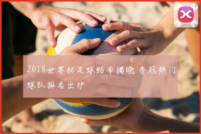 2018世界杯足球赔率揭晓 夺冠热门球队排名出炉