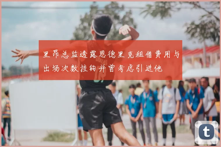 里昂总监透露恩德里克租借费用与出场次数挂钩并曾考虑引进他