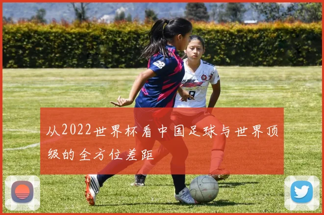 从2022世界杯看中国足球与世界顶级的全方位差距
