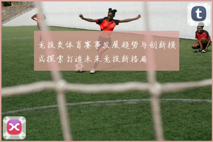 竞技类体育赛事发展趋势与创新模式探索打造未来竞技新格局