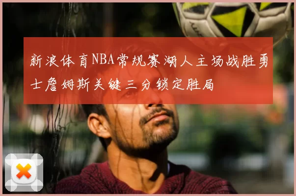 新浪体育NBA常规赛湖人主场战胜勇士詹姆斯关键三分锁定胜局