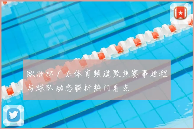欧洲杯广东体育频道聚焦赛事进程与球队动态解析热门看点