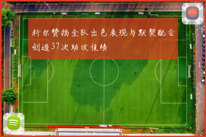 科尔赞扬全队出色表现与默契配合创造37次助攻佳绩