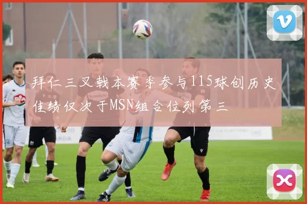 拜仁三叉戟本赛季参与115球创历史佳绩仅次于MSN组合位列第三