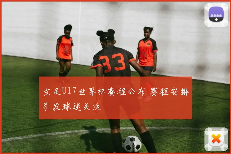 女足U17世界杯赛程公布 赛程安排引发球迷关注
