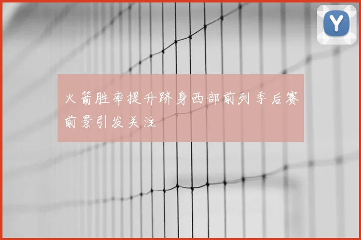 火箭胜率提升跻身西部前列季后赛前景引发关注
