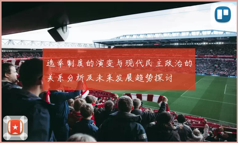 选举制度的演变与现代民主政治的关系分析及未来发展趋势探讨