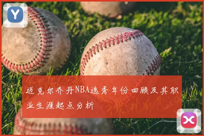 迈克尔乔丹NBA选秀年份回顾及其职业生涯起点分析
