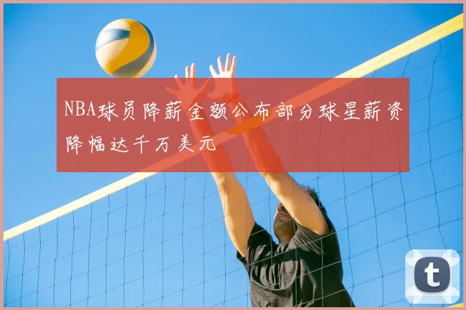 NBA球员降薪金额公布部分球星薪资降幅达千万美元