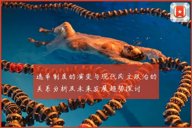 选举制度的演变与现代民主政治的关系分析及未来发展趋势探讨