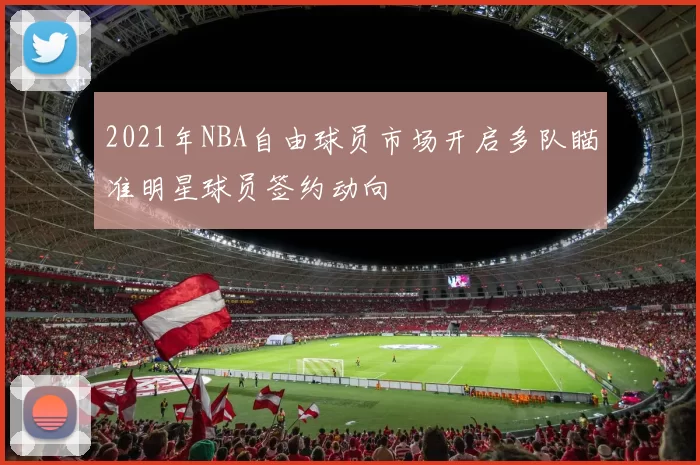 2021年NBA自由球员市场开启多队瞄准明星球员签约动向
