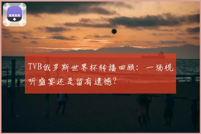 TVB俄罗斯世界杯转播回顾:一场视听盛宴还是留有遗憾?