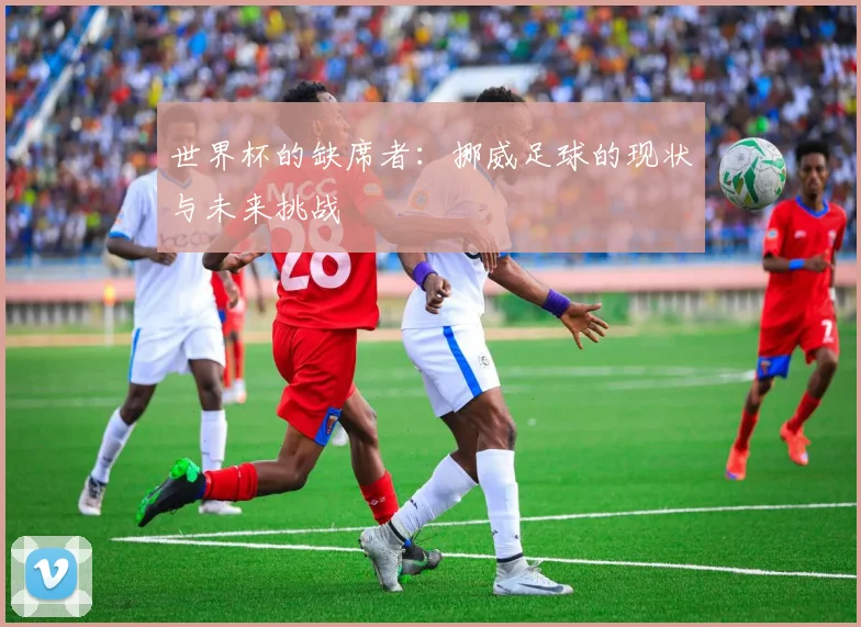 世界杯的缺席者：挪威足球的现状与未来挑战