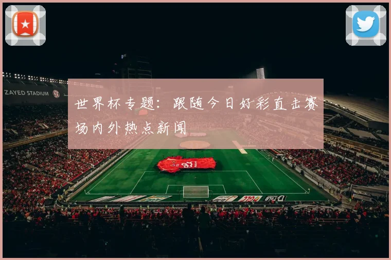 世界杯专题:跟随今日好彩直击赛场内外热点新闻