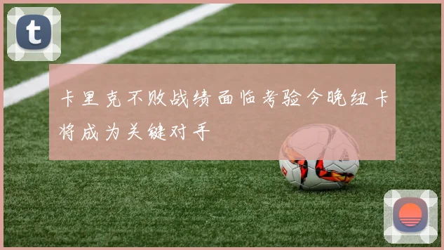 卡里克不败战绩面临考验今晚纽卡将成为关键对手
