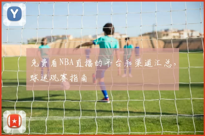 免费看NBA直播的平台和渠道汇总，球迷观赛指南