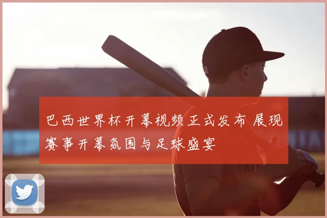 巴西世界杯开幕视频正式发布 展现赛事开幕氛围与足球盛宴