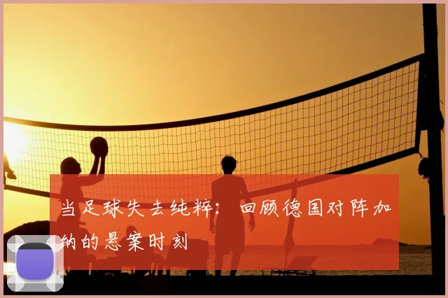 当足球失去纯粹:回顾德国对阵加纳的悬案时刻