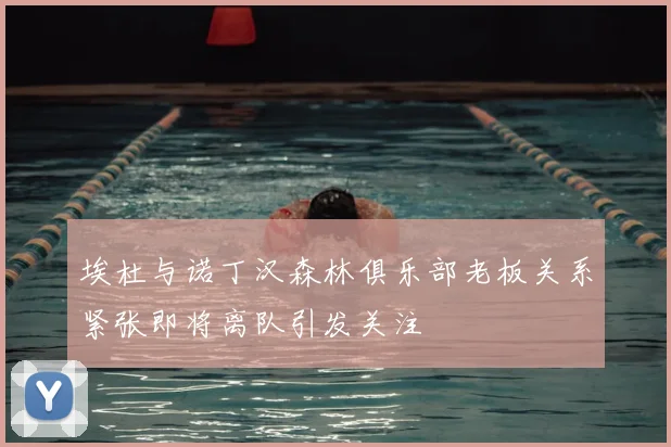 埃杜与诺丁汉森林俱乐部老板关系紧张即将离队引发关注