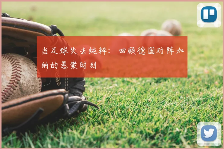 当足球失去纯粹:回顾德国对阵加纳的悬案时刻