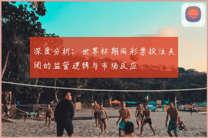 深度分析：世界杯期间彩票投注关闭的监管逻辑与市场反应