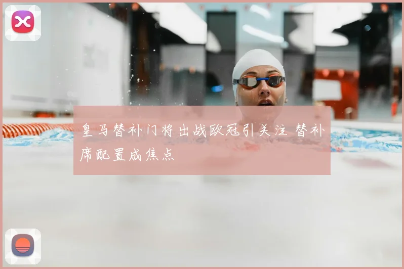 皇马替补门将出战欧冠引关注 替补席配置成焦点