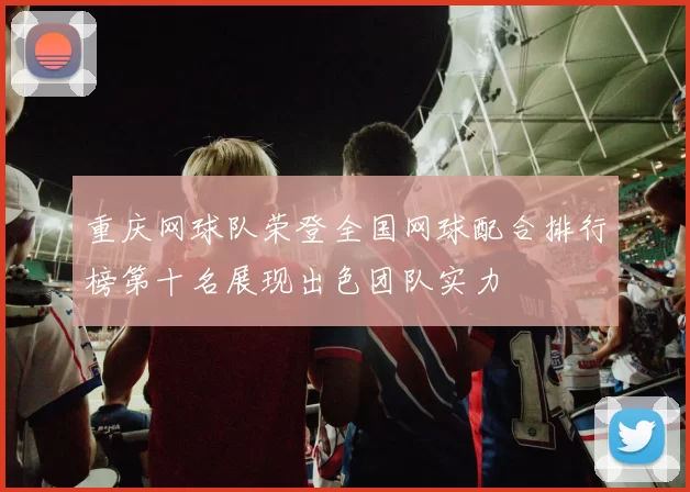 重庆网球队荣登全国网球配合排行榜第十名展现出色团队实力