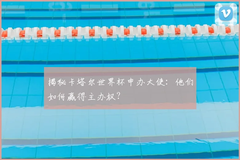揭秘卡塔尔世界杯申办大使:他们如何赢得主办权?