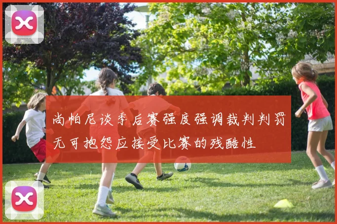 尚帕尼谈季后赛强度强调裁判判罚无可抱怨应接受比赛的残酷性