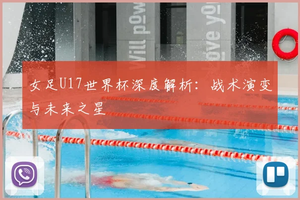 女足U17世界杯深度解析:战术演变与未来之星