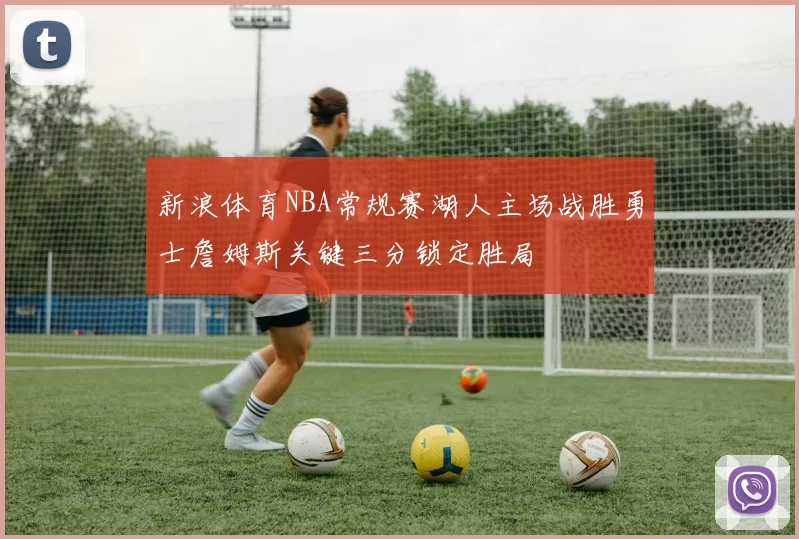 新浪体育NBA常规赛湖人主场战胜勇士詹姆斯关键三分锁定胜局