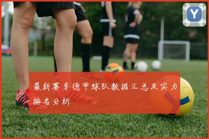 最新赛季德甲球队数据汇总及实力排名分析
