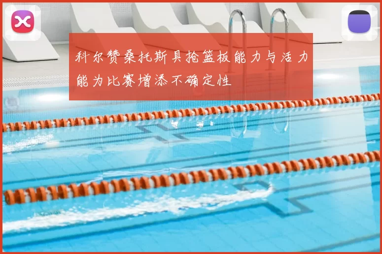 科尔赞桑托斯具抢篮板能力与活力能为比赛增添不确定性