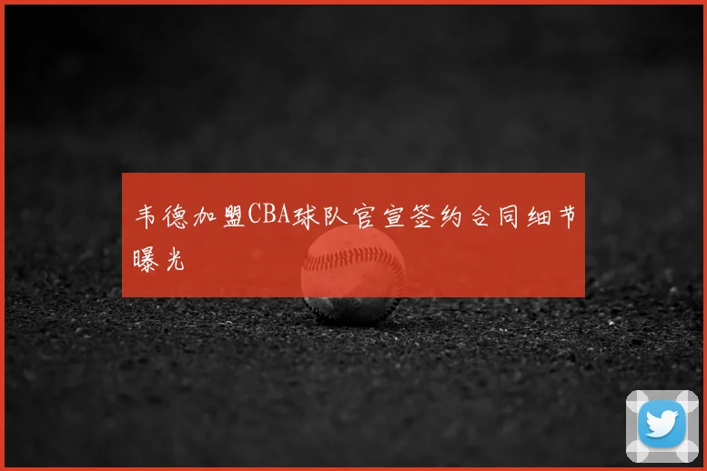 韦德加盟CBA球队官宣签约合同细节曝光