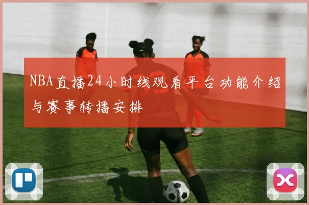 NBA直播24小时线观看平台功能介绍与赛事转播安排
