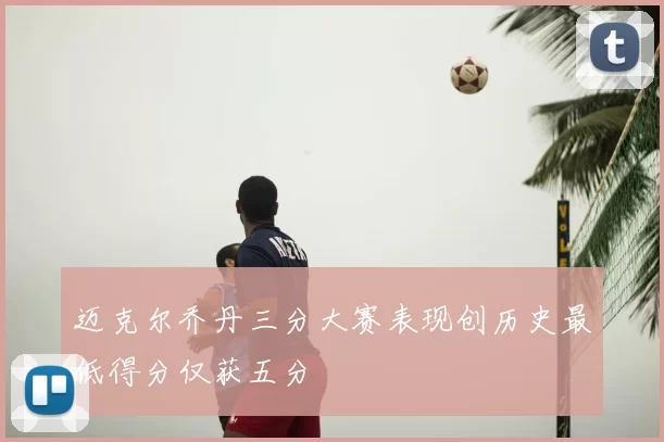 迈克尔乔丹三分大赛表现创历史最低得分仅获五分