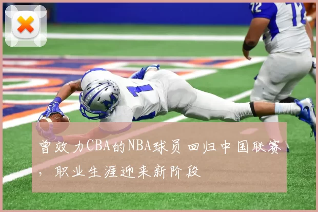 曾效力CBA的NBA球员回归中国联赛，职业生涯迎来新阶段