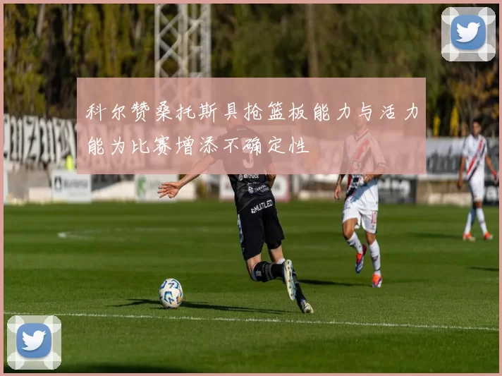 科尔赞桑托斯具抢篮板能力与活力能为比赛增添不确定性
