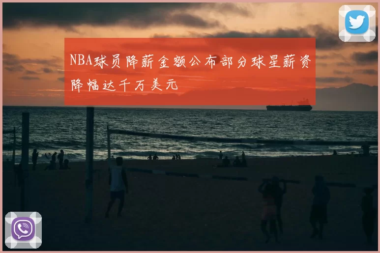 NBA球员降薪金额公布部分球星薪资降幅达千万美元