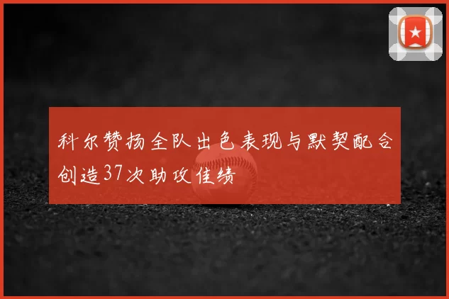 科尔赞扬全队出色表现与默契配合创造37次助攻佳绩