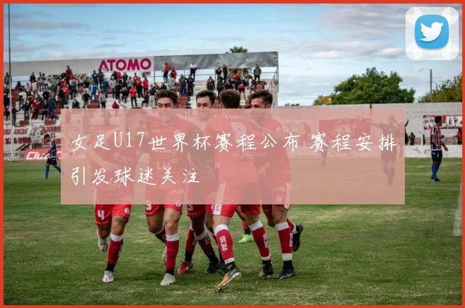 女足U17世界杯赛程公布 赛程安排引发球迷关注