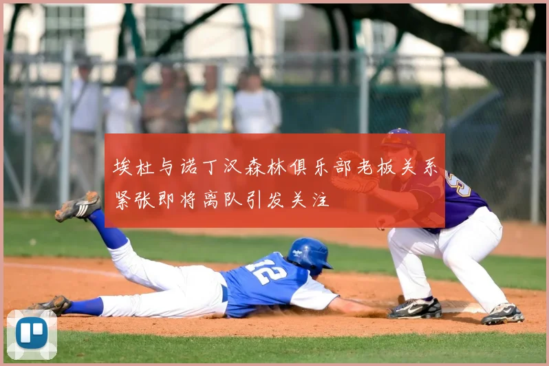 埃杜与诺丁汉森林俱乐部老板关系紧张即将离队引发关注
