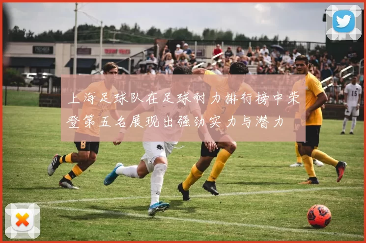 上海足球队在足球耐力排行榜中荣登第五名展现出强劲实力与潜力