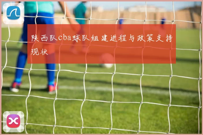 陕西队cba球队组建进程与政策支持现状