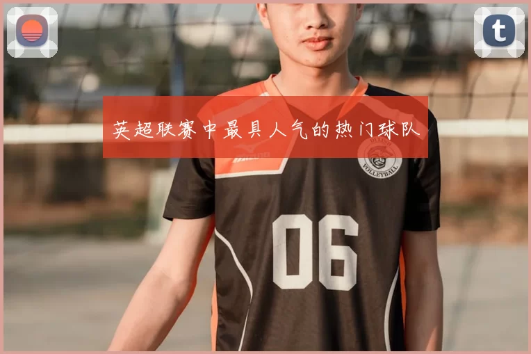 英超联赛中最具人气的热门球队