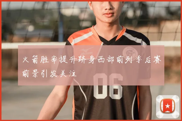 火箭胜率提升跻身西部前列季后赛前景引发关注